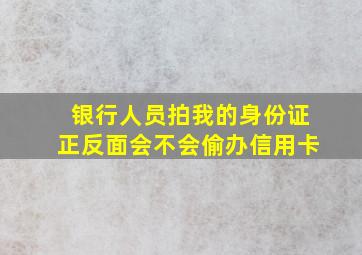 银行人员拍我的身份证正反面会不会偷办信用卡