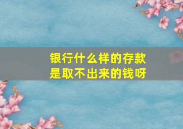 银行什么样的存款是取不出来的钱呀