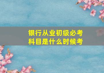 银行从业初级必考科目是什么时候考