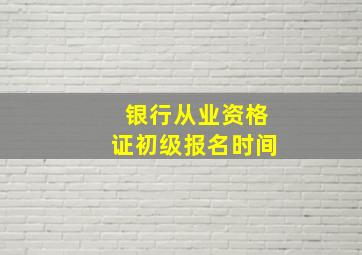 银行从业资格证初级报名时间