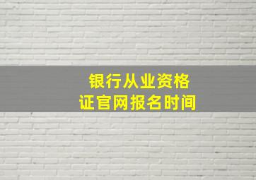 银行从业资格证官网报名时间