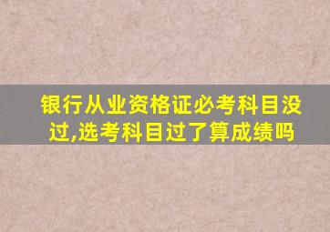 银行从业资格证必考科目没过,选考科目过了算成绩吗