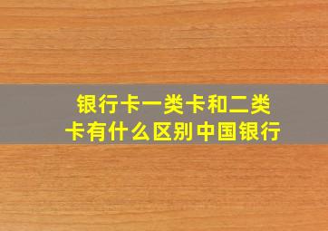 银行卡一类卡和二类卡有什么区别中国银行