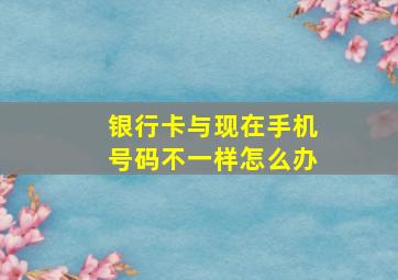 银行卡与现在手机号码不一样怎么办