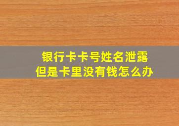 银行卡卡号姓名泄露但是卡里没有钱怎么办