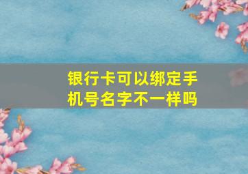 银行卡可以绑定手机号名字不一样吗