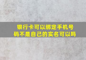 银行卡可以绑定手机号码不是自己的实名可以吗