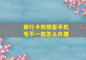 银行卡和预留手机号不一致怎么办理