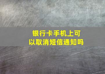 银行卡手机上可以取消短信通知吗