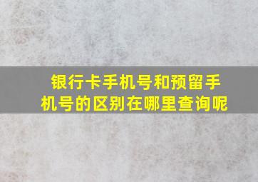 银行卡手机号和预留手机号的区别在哪里查询呢