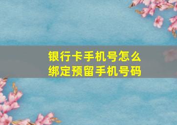 银行卡手机号怎么绑定预留手机号码