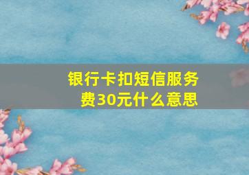 银行卡扣短信服务费30元什么意思