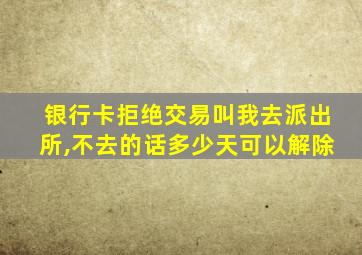 银行卡拒绝交易叫我去派出所,不去的话多少天可以解除