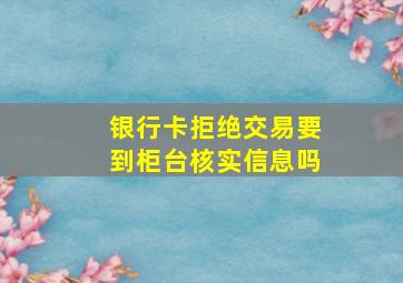 银行卡拒绝交易要到柜台核实信息吗