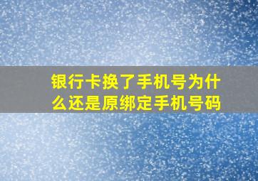 银行卡换了手机号为什么还是原绑定手机号码