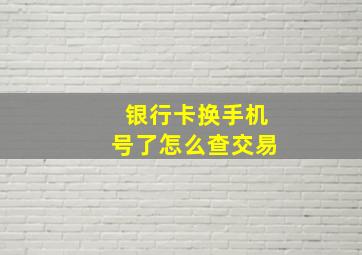 银行卡换手机号了怎么查交易