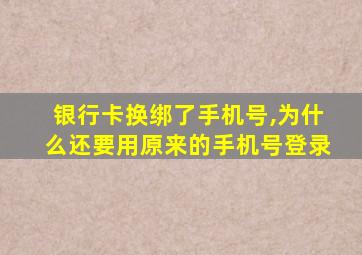 银行卡换绑了手机号,为什么还要用原来的手机号登录