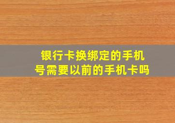 银行卡换绑定的手机号需要以前的手机卡吗