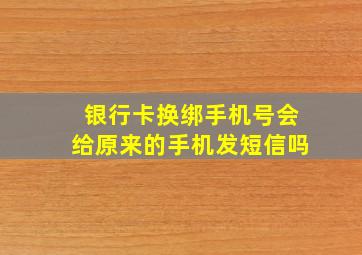 银行卡换绑手机号会给原来的手机发短信吗