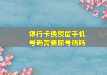 银行卡换预留手机号码需要原号码吗