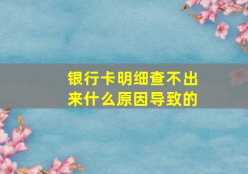 银行卡明细查不出来什么原因导致的