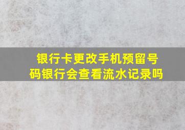 银行卡更改手机预留号码银行会查看流水记录吗