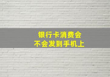 银行卡消费会不会发到手机上