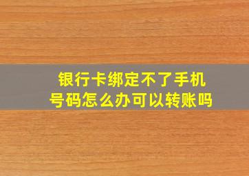 银行卡绑定不了手机号码怎么办可以转账吗