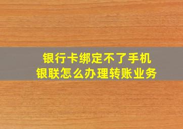 银行卡绑定不了手机银联怎么办理转账业务