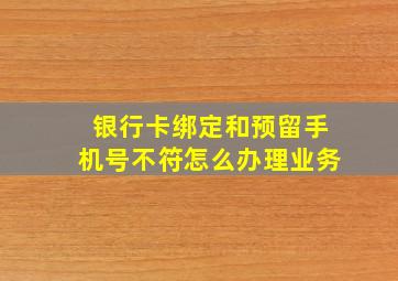 银行卡绑定和预留手机号不符怎么办理业务