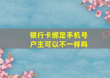 银行卡绑定手机号户主可以不一样吗