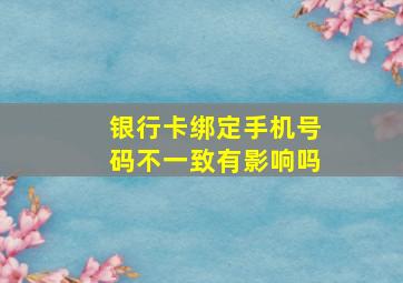 银行卡绑定手机号码不一致有影响吗