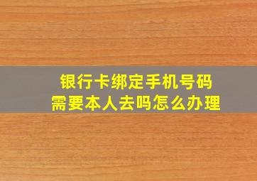 银行卡绑定手机号码需要本人去吗怎么办理