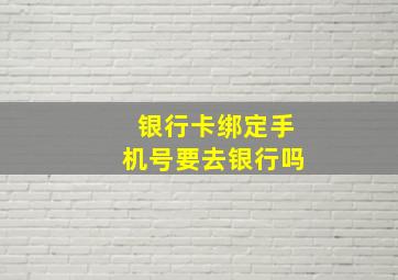 银行卡绑定手机号要去银行吗