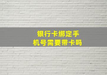 银行卡绑定手机号需要带卡吗