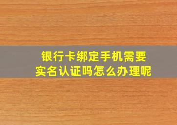 银行卡绑定手机需要实名认证吗怎么办理呢