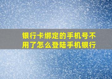 银行卡绑定的手机号不用了怎么登陆手机银行