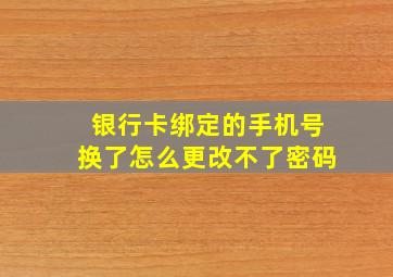 银行卡绑定的手机号换了怎么更改不了密码