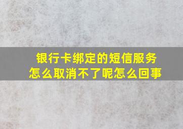 银行卡绑定的短信服务怎么取消不了呢怎么回事