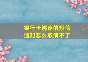 银行卡绑定的短信通知怎么取消不了