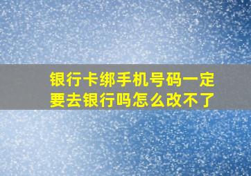 银行卡绑手机号码一定要去银行吗怎么改不了