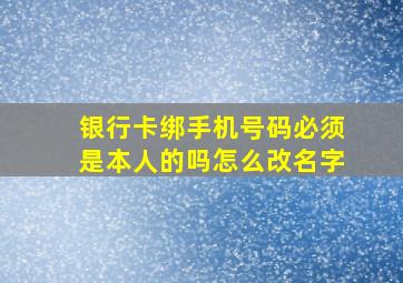 银行卡绑手机号码必须是本人的吗怎么改名字