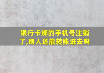 银行卡绑的手机号注销了,别人还能转账进去吗