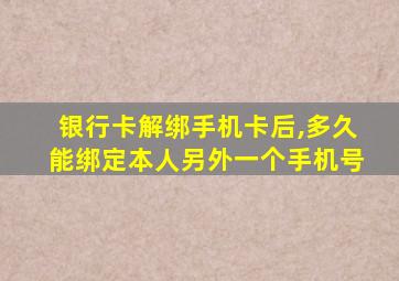 银行卡解绑手机卡后,多久能绑定本人另外一个手机号