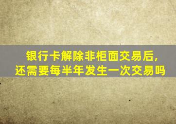 银行卡解除非柜面交易后,还需要每半年发生一次交易吗