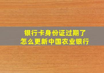 银行卡身份证过期了怎么更新中国农业银行