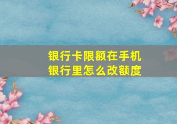 银行卡限额在手机银行里怎么改额度