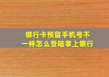 银行卡预留手机号不一样怎么登陆掌上银行