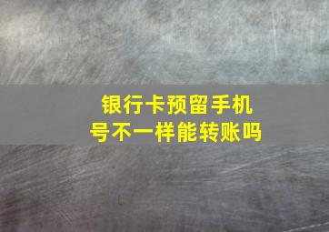 银行卡预留手机号不一样能转账吗