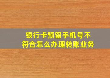 银行卡预留手机号不符合怎么办理转账业务